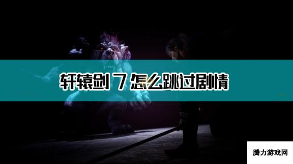 轩辕剑7剧情跳过方法介绍：快速推进游戏进度的实用技巧