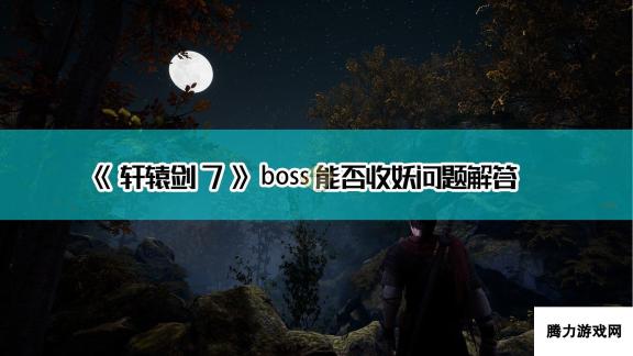 《轩辕剑7》boss能否收妖问题解答